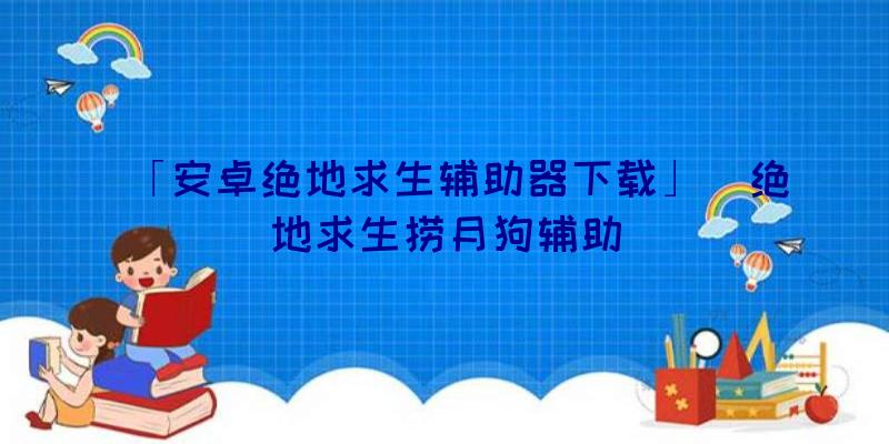 「安卓绝地求生辅助器下载」|绝地求生捞月狗辅助